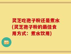 灵芝吃孢子粉还是煮水(灵芝孢子粉的最佳食用方式：煮水饮用)