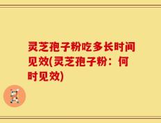灵芝孢子粉吃多长时间见效(灵芝孢子粉：何时见效)