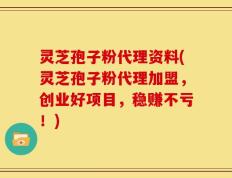 灵芝孢子粉代理资料(灵芝孢子粉代理加盟，创业好项目，稳赚不亏！)