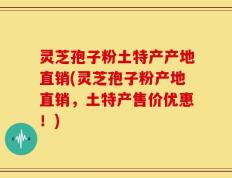 灵芝孢子粉土特产产地直销(灵芝孢子粉产地直销，土特产售价优惠！)