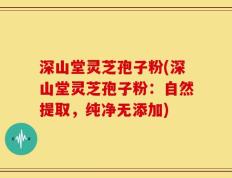 深山堂灵芝孢子粉(深山堂灵芝孢子粉：自然提取，纯净无添加)