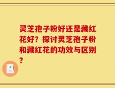 灵芝孢子粉好还是藏红花好？探讨灵芝孢子粉和藏红花的功效与区别？