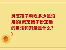 灵芝孢子粉吃多少是没用的(灵芝孢子粉正确的用法和剂量是什么？)