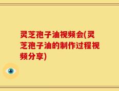 灵芝孢子油视频会(灵芝孢子油的制作过程视频分享)