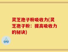灵芝孢子粉吸收力(灵芝孢子粉：提高吸收力的秘诀)