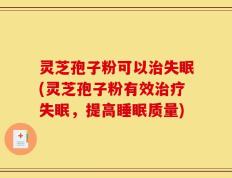 灵芝孢子粉可以治失眠(灵芝孢子粉有效治疗失眠，提高睡眠质量)