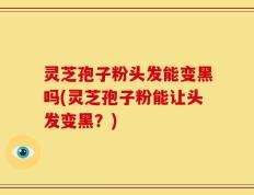 灵芝孢子粉头发能变黑吗(灵芝孢子粉能让头发变黑？)
