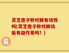 灵芝孢子粉对肺有功效吗(灵芝孢子粉对肺功能有益作用吗？)