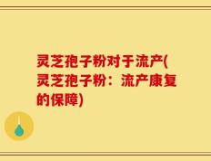 灵芝孢子粉对于流产(灵芝孢子粉：流产康复的保障)