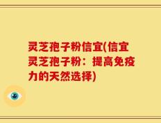 灵芝孢子粉信宜(信宜灵芝孢子粉：提高免疫力的天然选择)