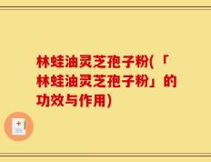 林蛙油灵芝孢子粉(「林蛙油灵芝孢子粉」的功效与作用)