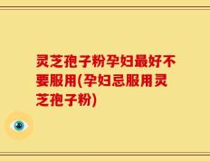 灵芝孢子粉孕妇最好不要服用(孕妇忌服用灵芝孢子粉)