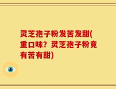 灵芝孢子粉发苦发甜(重口味？灵芝孢子粉竟有苦有甜)