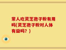 常人吃灵芝孢子粉有用吗(灵芝孢子粉对人体有益吗？)