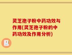 灵芝孢子粉中药功效与作用(灵芝孢子粉的中药功效及作用分析)