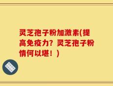 灵芝孢子粉加激素(提高免疫力？灵芝孢子粉情何以堪！)