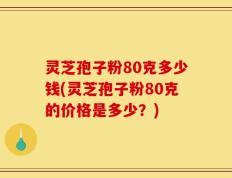 灵芝孢子粉80克多少钱(灵芝孢子粉80克的价格是多少？)