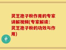灵芝孢子粉作用的专家讲解视频(专家解读：灵芝孢子粉的功效与作用)