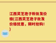 江西灵芝孢子粉批发价格(江西灵芝孢子批发价格优惠，限时抢购！)