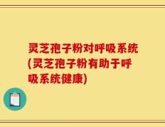 灵芝孢子粉对呼吸系统(灵芝孢子粉有助于呼吸系统健康)
