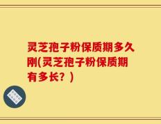 灵芝孢子粉保质期多久刚(灵芝孢子粉保质期有多长？)