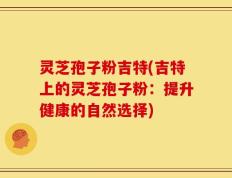 灵芝孢子粉吉特(吉特上的灵芝孢子粉：提升健康的自然选择)
