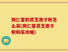 同仁堂的灵芝孢子粉怎么买(同仁堂灵芝孢子粉购买攻略)