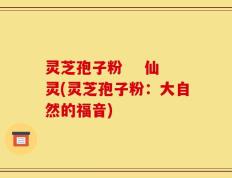 灵芝孢子粉    仙灵(灵芝孢子粉：大自然的福音)