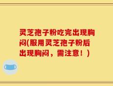 灵芝孢子粉吃完出现胸闷(服用灵芝孢子粉后出现胸闷，需注意！)