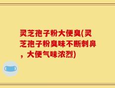灵芝孢子粉大便臭(灵芝孢子粉臭味不断刺鼻，大便气味浓烈)