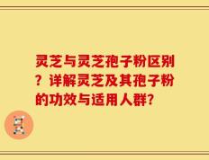 灵芝与灵芝孢子粉区别？详解灵芝及其孢子粉的功效与适用人群？
