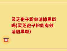灵芝孢子粉会消掉黑斑吗(灵芝孢子粉能有效消退黑斑)