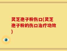 灵芝孢子粉伤口(灵芝孢子粉的伤口治疗功效)