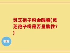 灵芝孢子粉会酸嘛(灵芝孢子粉是否呈酸性？)