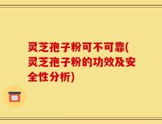 灵芝孢子粉可不可靠(灵芝孢子粉的功效及安全性分析)