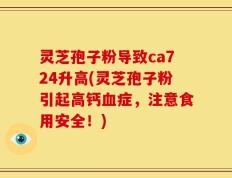 灵芝孢子粉导致ca724升高(灵芝孢子粉引起高钙血症，注意食用安全！)