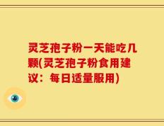 灵芝孢子粉一天能吃几颗(灵芝孢子粉食用建议：每日适量服用)