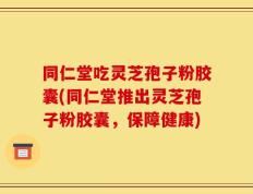 同仁堂吃灵芝孢子粉胶囊(同仁堂推出灵芝孢子粉胶囊，保障健康)