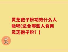 灵芝孢子粉功效什么人能喝(适合哪些人食用灵芝孢子粉？)