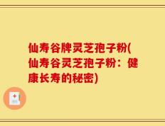 仙寿谷牌灵芝孢子粉(仙寿谷灵芝孢子粉：健康长寿的秘密)