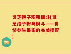 灵芝孢子粉和枫斗(灵芝孢子粉与枫斗——自然养生果实的完美搭配)
