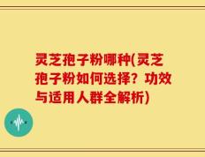 灵芝孢子粉哪种(灵芝孢子粉如何选择？功效与适用人群全解析)