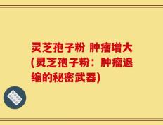 灵芝孢子粉 肿瘤增大(灵芝孢子粉：肿瘤退缩的秘密武器)