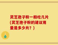 灵芝孢子粉一般吃几片(灵芝孢子粉的建议用量是多少片？)