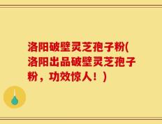 洛阳破壁灵芝孢子粉(洛阳出品破壁灵芝孢子粉，功效惊人！)