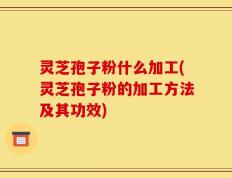 灵芝孢子粉什么加工(灵芝孢子粉的加工方法及其功效)