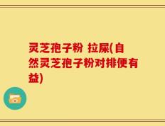 灵芝孢子粉 拉屎(自然灵芝孢子粉对排便有益)