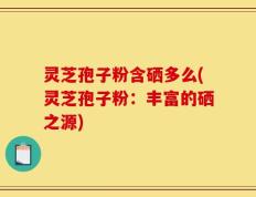 灵芝孢子粉含硒多么(灵芝孢子粉：丰富的硒之源)