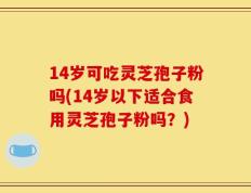 14岁可吃灵芝孢子粉吗(14岁以下适合食用灵芝孢子粉吗？)