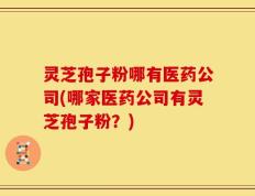 灵芝孢子粉哪有医药公司(哪家医药公司有灵芝孢子粉？)